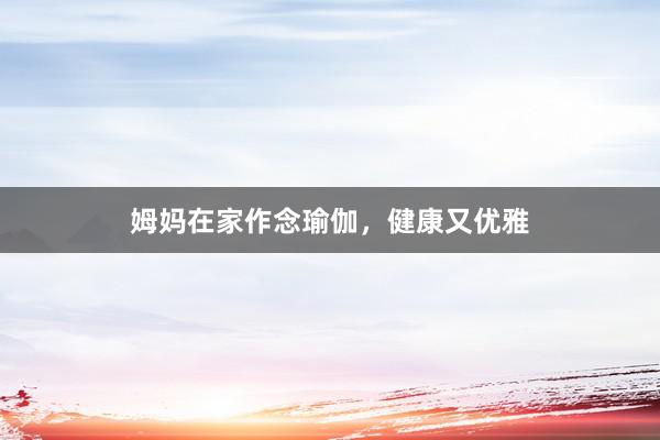 姆妈在家作念瑜伽，健康又优雅